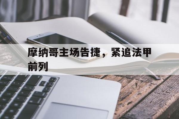 关于摩纳哥主场告捷，紧追法甲前列的信息
