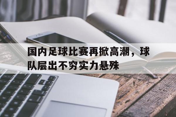 关于国内足球比赛再掀高潮，球队层出不穷实力悬殊的信息