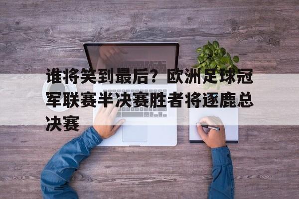 谁将笑到最后？欧洲足球冠军联赛半决赛胜者将逐鹿总决赛的简单介绍