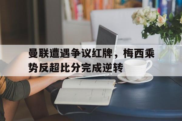 曼联遭遇争议红牌，梅西乘势反超比分完成逆转